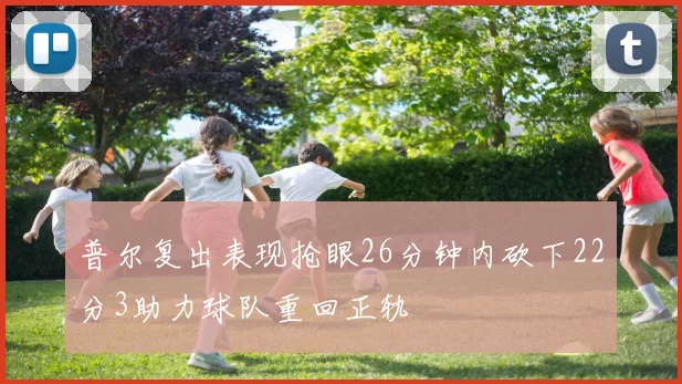 普尔复出表现抢眼26分钟内砍下22分3助力球队重回正轨