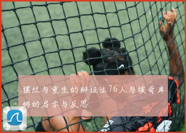 摆烂与重生的辩证法76人与埃奇库姆的启示与反思