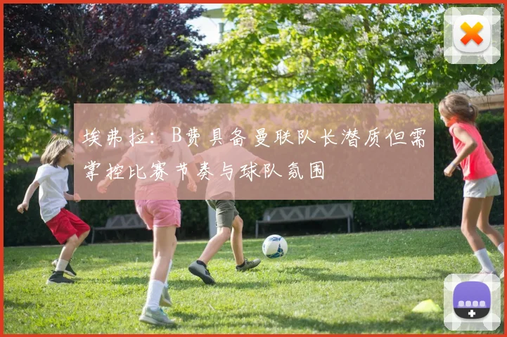 埃弗拉：B费具备曼联队长潜质但需掌控比赛节奏与球队氛围