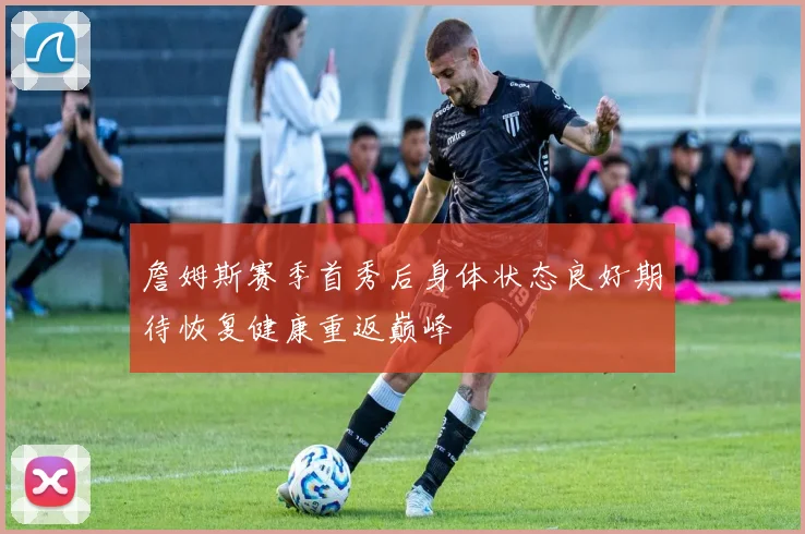 詹姆斯赛季首秀后身体状态良好期待恢复健康重返巅峰
