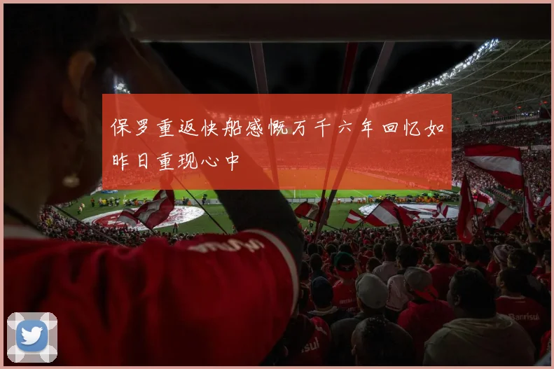 保罗重返快船感慨万千六年回忆如昨日重现心中