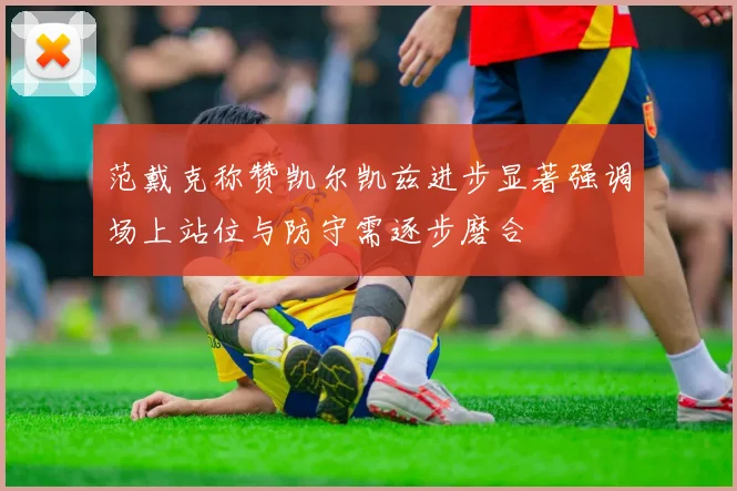 范戴克称赞凯尔凯兹进步显著强调场上站位与防守需逐步磨合