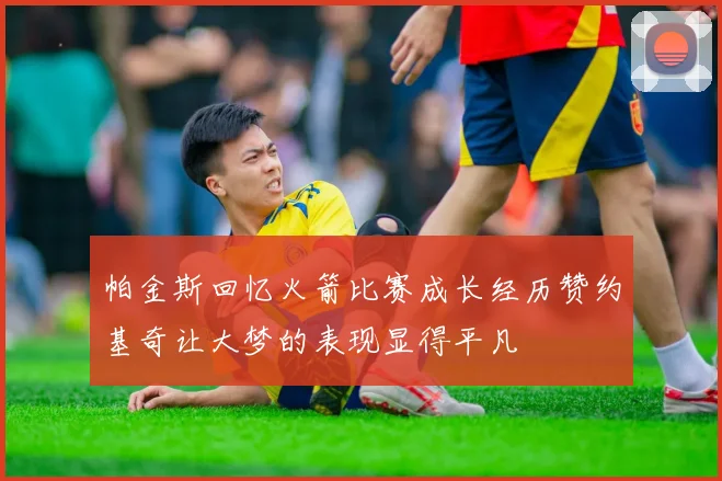 帕金斯回忆火箭比赛成长经历赞约基奇让大梦的表现显得平凡
