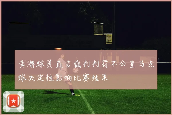 黄潜球员直言裁判判罚不公皇马点球决定性影响比赛结果