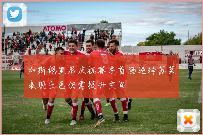 加斯佩里尼庆祝赛季首场逆转苏莱表现出色仍需提升空间