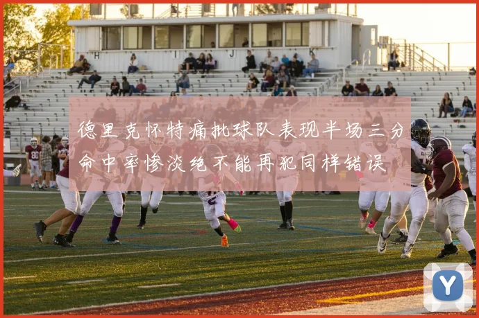 德里克怀特痛批球队表现半场三分命中率惨淡绝不能再犯同样错误