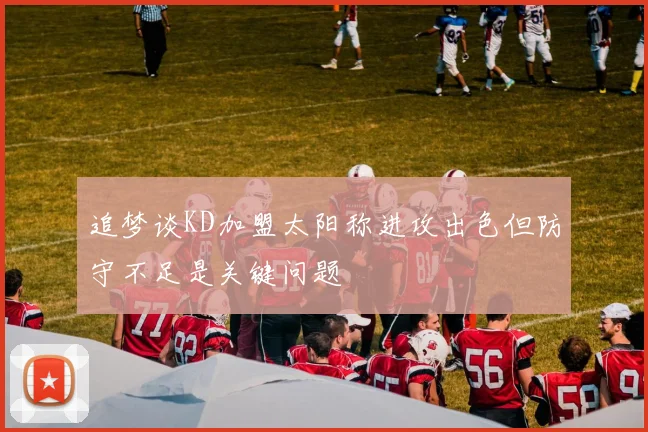 追梦谈KD加盟太阳称进攻出色但防守不足是关键问题