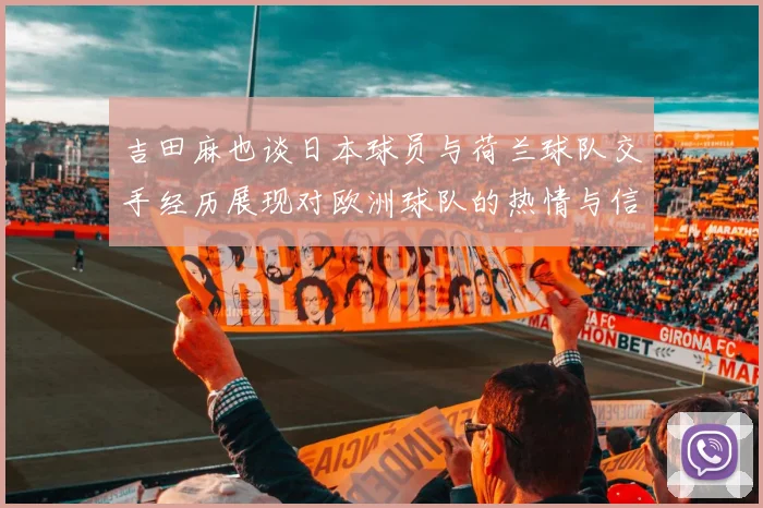 吉田麻也谈日本球员与荷兰球队交手经历展现对欧洲球队的热情与信心