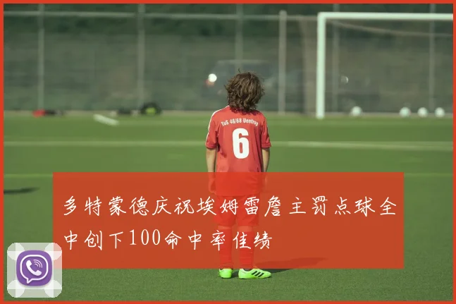 多特蒙德庆祝埃姆雷詹主罚点球全中创下100命中率佳绩
