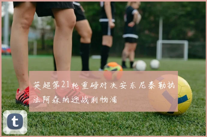 英超第21轮重磅对决安东尼泰勒执法阿森纳迎战利物浦