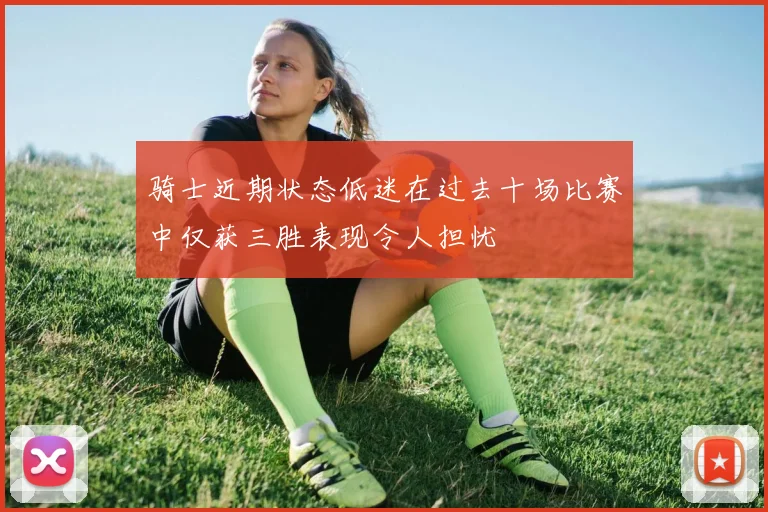 骑士近期状态低迷在过去十场比赛中仅获三胜表现令人担忧