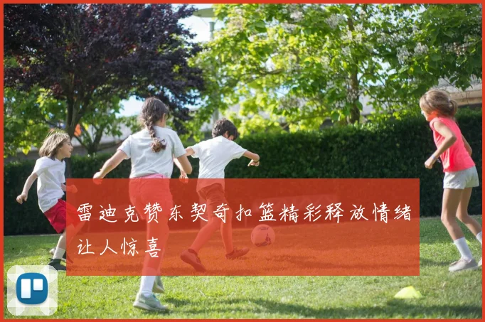 雷迪克赞东契奇扣篮精彩释放情绪让人惊喜