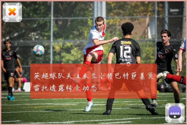 英超球队关注米兰小将巴特萨基莫雷托透露转会动态