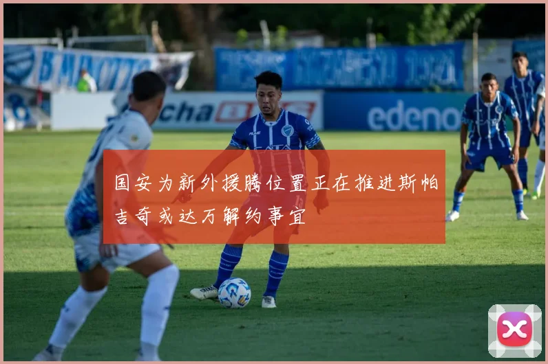 国安为新外援腾位置正在推进斯帕吉奇或达万解约事宜