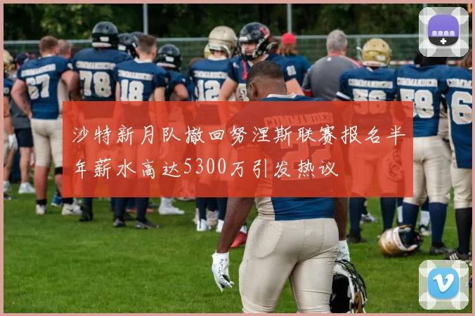 沙特新月队撤回努涅斯联赛报名半年薪水高达5300万引发热议