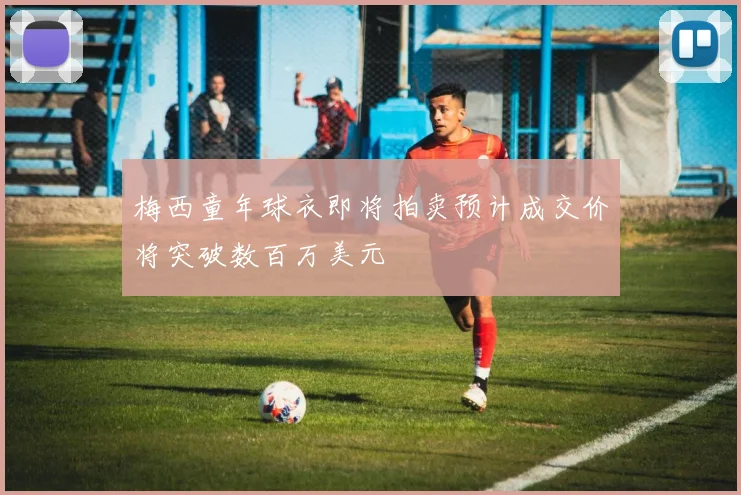 梅西童年球衣即将拍卖预计成交价将突破数百万美元