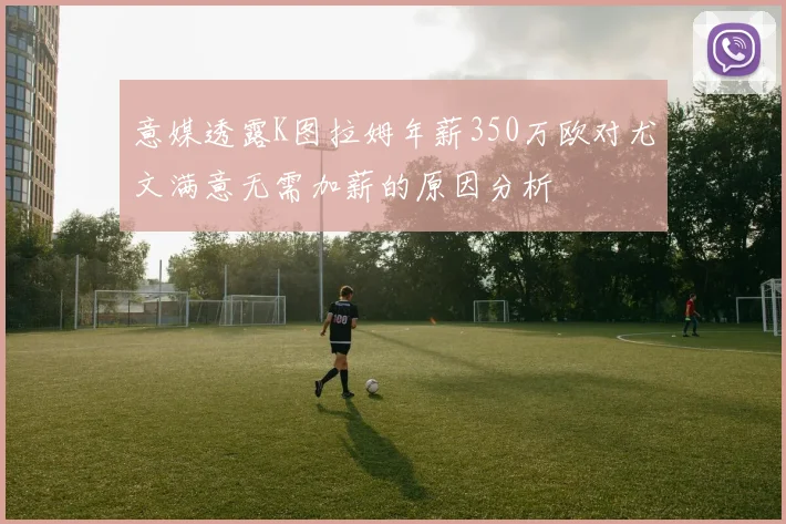 意媒透露K图拉姆年薪350万欧对尤文满意无需加薪的原因分析