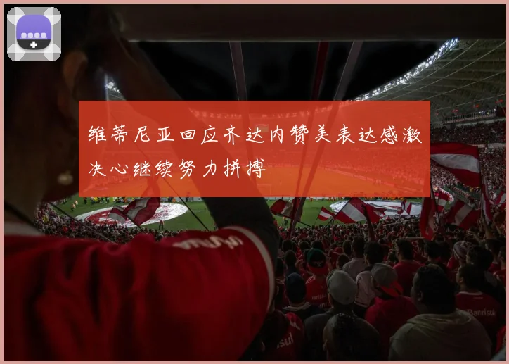 维蒂尼亚回应齐达内赞美表达感激决心继续努力拼搏
