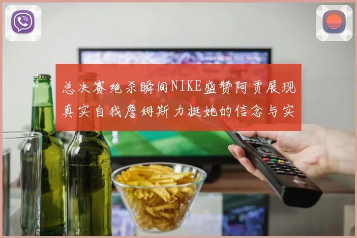 总决赛绝杀瞬间NIKE盛赞阿贾展现真实自我詹姆斯力挺她的信念与实力