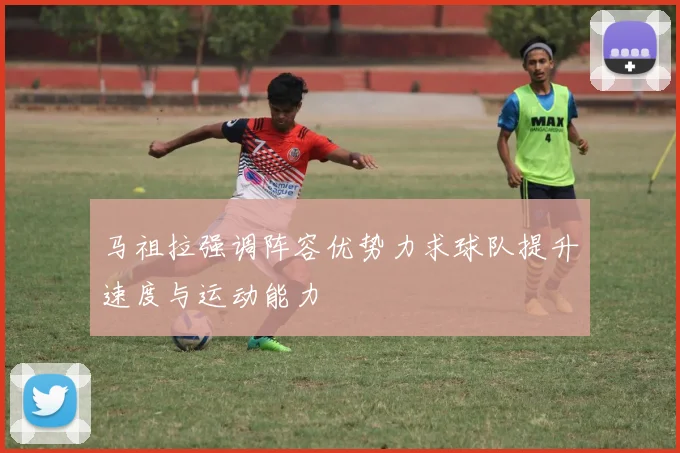 马祖拉强调阵容优势力求球队提升速度与运动能力