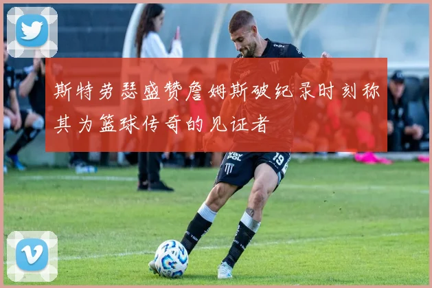 斯特劳瑟盛赞詹姆斯破纪录时刻称其为篮球传奇的见证者