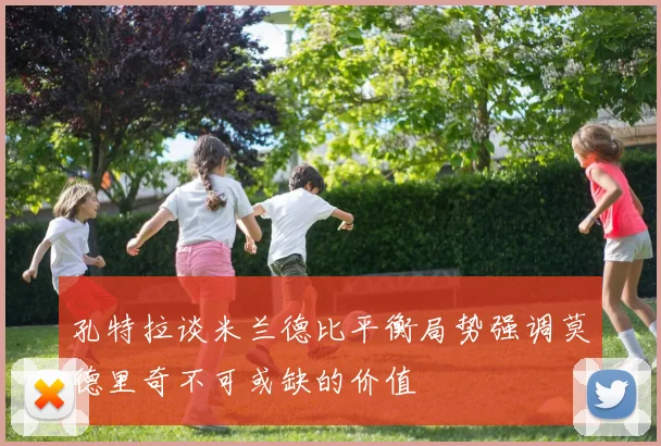 孔特拉谈米兰德比平衡局势强调莫德里奇不可或缺的价值