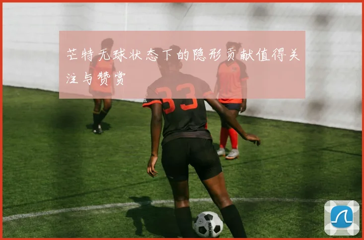芒特无球状态下的隐形贡献值得关注与赞赏