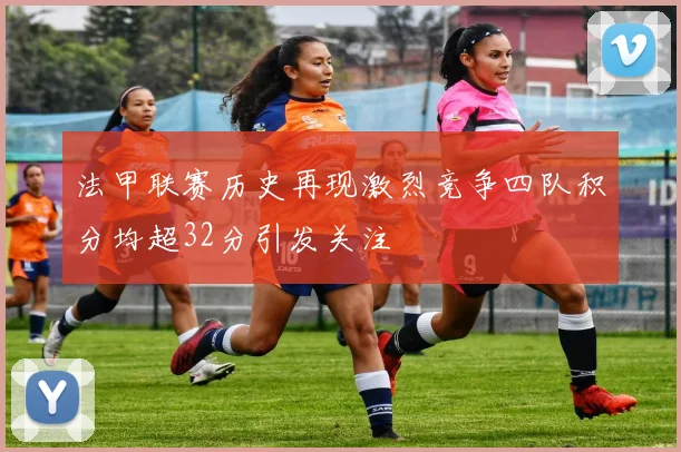 法甲联赛历史再现激烈竞争四队积分均超32分引发关注