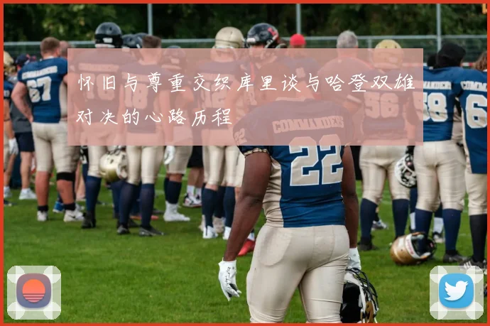 怀旧与尊重交织库里谈与哈登双雄对决的心路历程