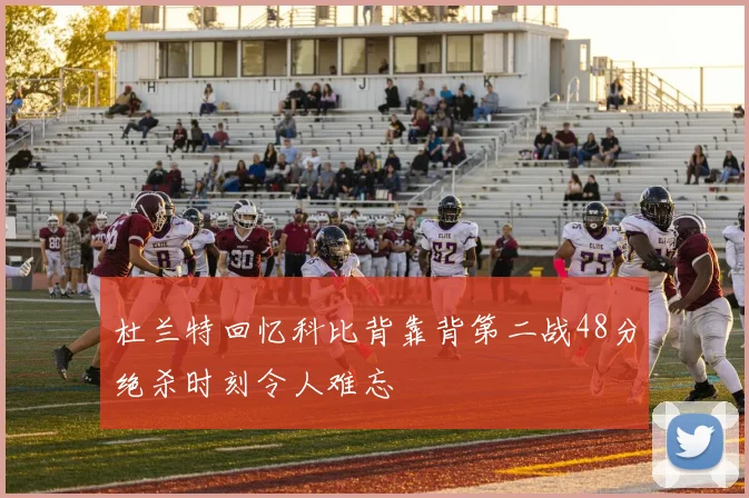 杜兰特回忆科比背靠背第二战48分绝杀时刻令人难忘