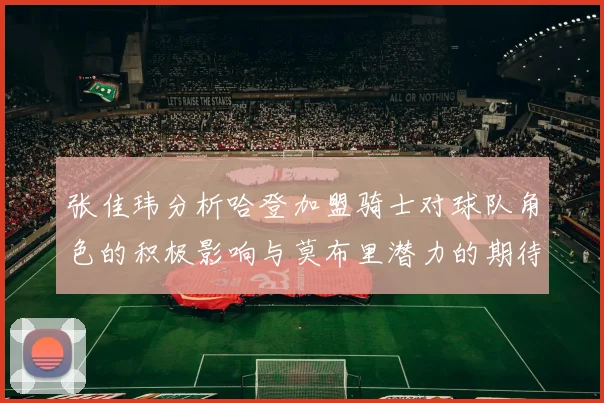 张佳玮分析哈登加盟骑士对球队角色的积极影响与莫布里潜力的期待