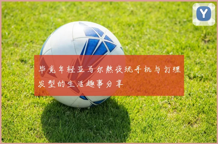 毕竟年轻亚马尔熬夜玩手机与打理发型的生活趣事分享