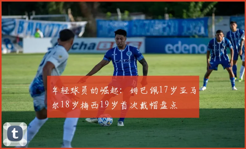 年轻球员的崛起：姆巴佩17岁亚马尔18岁梅西19岁首次戴帽盘点