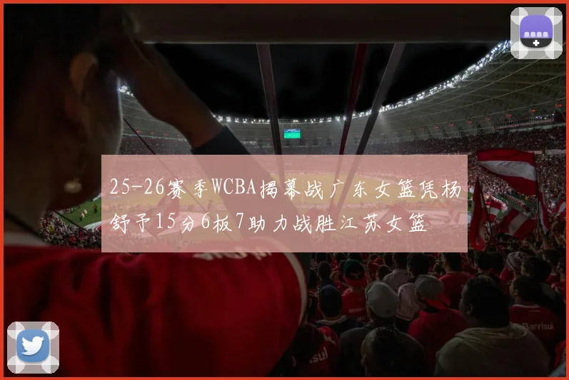 25-26赛季WCBA揭幕战广东女篮凭杨舒予15分6板7助力战胜江苏女篮