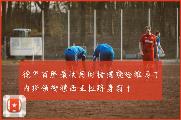 德甲百胜最快用时榜揭晓哈维马丁内斯领衔穆西亚拉跻身前十