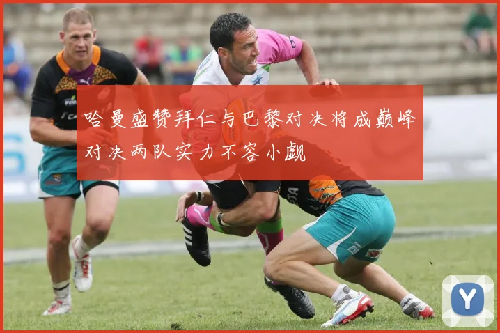 哈曼盛赞拜仁与巴黎对决将成巅峰对决两队实力不容小觑