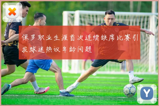 保罗职业生涯首次连续缺席比赛引发球迷热议年龄问题